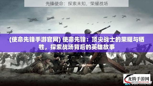 (使命先锋手游官网) 使命先锋：顶尖战士的荣耀与牺牲，探索战场背后的英雄故事